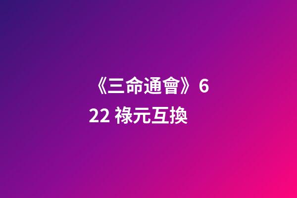 《三命通會》6.22 祿元互換